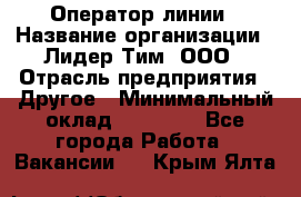 Оператор линии › Название организации ­ Лидер Тим, ООО › Отрасль предприятия ­ Другое › Минимальный оклад ­ 34 000 - Все города Работа » Вакансии   . Крым,Ялта